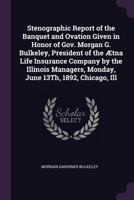 Stenographic Report of the Banquet and Ovation Given in Honor of Gov. Morgan G. Bulkeley, President of the �tna Life Insurance Company by the Illinois Managers, Monday, June 13Th, 1892, Chicago, Ill 1377576760 Book Cover