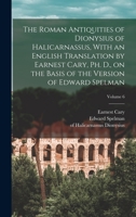 The Roman Antiquities of Dionysius of Halicarnassus, With an English Translation by Earnest Cary, Ph. D., on the Basis of the Version of Edward Spelman; Volume 6 1016137516 Book Cover