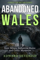 Abandoned Wales: Slate Mines, Industrial Ruins and Celtic Mysteries: The Hidden Landscapes of Snowdonia — From UNESCO World Heritage Slate Quarries to Ancient Hillforts (Forgotten Britain) B0GSMYNGV6 Book Cover
