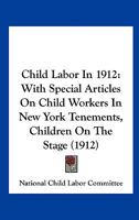 Child Labor In 1912: With Special Articles On Child Workers In New York Tenements, Children On The Stage 1246785528 Book Cover