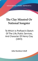The Clay Minstrel; Or, National Songster: To Which Is Prefixed a Sketch of the Life, Public Services, and Character of Henry Clay 1120753821 Book Cover