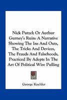 Nick Putzel; Or Authur Gurney's Ruin: A Narrative Showing The Ins And Outs, The Tricks And Devices, The Frauds And Falsehoods, Practiced By Adepts In The Art Of Political Wire Pulling 0548485356 Book Cover