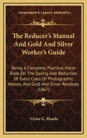 The Reducer's Manual, and Gold and Silver Worker's Guide, Being a Complete, Practical Hand-book on the Saving and Reduction of Every Class of Photographic Wastes, and Gold and Silver Residues 0548594236 Book Cover