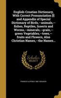 English-Croatian Dictionary, With Correct Pronunciation [!] and Appendix of Special Dictionary of Birds,--animals,--fishes, Reptiles, Insects and ... Flowers, Also Christian Names,--the Names... 1362192198 Book Cover