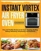 Instant Vortex Air Fryer Oven Cookbook: Easy and Healthy Recipes to Air Fryer, Roasting, Broiling, Baking, Reheating, Dehydrating, and Rotisserie 1803612967 Book Cover