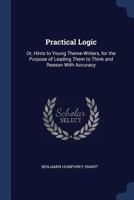 Practical Logic: Or, Hints to Young Theme-Writers, for the Purpose of Leading Them to Think and Reason with Accuracy 1178927822 Book Cover