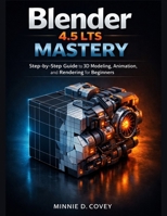 Blender 4.5 LTS MASTERY: Step-by-Step Guide to 3D Modeling, Animation, and Rendering for Beginners B0GFDF1CJ3 Book Cover