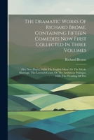 The Dramatic Works Of Richard Brome, Containing Fifteen Comedies Now First Collected In Three Volumes: Five New Playes, 1650: The English Moor, Or The 1022344943 Book Cover