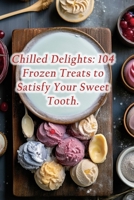 Chilled Delights: 104 Frozen Treats to Satisfy Your Sweet Tooth. B0CLD175T7 Book Cover