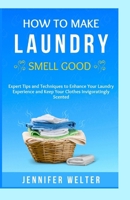 How To Make Laundry Smell Good: Expert Tips and Techniques to Enhance Your Laundry Experience and Keep Your Clothes Invigoratingly Scented B0CVGYTW97 Book Cover