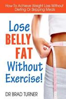 Lose Belly Fat Without Exercise: How To Achieve Weight Loss Without Dieting Or Skipping Meals 149919059X Book Cover