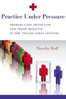 Practice Under Pressure: Primary Care Physicians and Their Medicine in the Twenty-first Century 0813546761 Book Cover