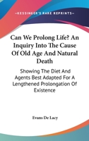 Can We Prolong Life? an Inquiry Into the Cause of Old Age and Natural Death: Showing the Diet and Agents Best Adapted for a Lengthened Prolongation of 1429010312 Book Cover