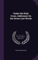 Under the Holy Cross, Addresses on the Seven Last Words 1357785933 Book Cover