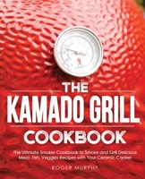 The Kamado Grill Cookbook: The Ultimate Smoker Cookbook to Smoke and Grill Delicious Meat, Fish, Veggies Recipes with Your Ceramic Cooker B08PJK7CKX Book Cover