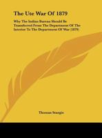 The Ute War Of 1879: Why The Indian Bureau Should Be Transferred From The Department Of The Interior To The Department Of War (1879) 0548613192 Book Cover