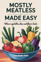Mostly Meatless Meals Made Easy: Where Vegetables Shine and Flavor Leads B0FF42NZ9C Book Cover