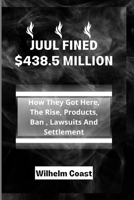 JUUL FINED $438.5 MILLION: How They Got Here, The Rise, Products, Ban , Lawsuits And Settlement B0BDLQVKV1 Book Cover