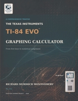 THE TEXAS INSTRUMENTS TI-84 EVO GRAPHING CALCULATOR: A Comprehensive Treatise from First Principles to Advanced Mathematical, Scientific and ... Calculators Treatises and Manuals) B0HBX7FBMV Book Cover