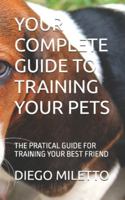 YOUR COMPLETE GUIDE TO TRAINING YOUR PETS: THE PRATICAL GUIDE FOR TRAINING YOUR BEST FRIEND B0G4MYCRX6 Book Cover