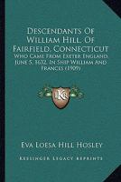 Descendants Of William Hill, Of Fairfield, Connecticut: Who Came From Exeter England, June 5, 1632, In Ship William And Frances 1166015742 Book Cover
