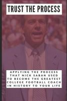 Trust the Process: Applying the Process Nick Saban Used to Become the Greatest College Football Coach In History to Your Life 1718152930 Book Cover
