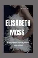 ELISABETH MOSS: Breaking Barriers in Hollywood”-Strength in Stories: Elisabeth Moss and the Evolution of Female Characters B0CV5WNWTB Book Cover