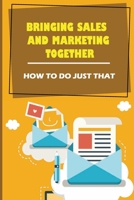 Bringing Sales And Marketing Together: How To Do Just That: Increase Your Sales And Marketing B09BLY5FJV Book Cover