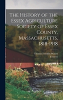 The History of the Essex Agriculture Society of Essex County, Massachusetts, 1818-1918 1017000239 Book Cover
