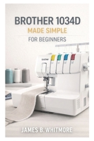 Brother 1034D MADE SIMPLE FOR BEGINNERS: A Step-by-Step Beginner’s Guide to Threading, Tension, and Professional Serger Finishes—Even If You’ve Never Used a Serger Before B0GDXP6YLT Book Cover