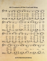 All Creatures Of Our God And King Hymn ACTS Journal: 8.5x11 Hymnal Sheet Music Prayer Notebook With 120 A.C.T.S. Pages, Guided Praying Woman's Workbook, Gifts For Christian Ladies 1695689992 Book Cover