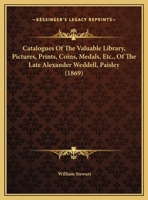 Catalogues Of The Valuable Library, Pictures, Prints, Coins, Medals, Etc., Of The Late Alexander Weddell, Paisley 143680051X Book Cover