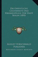 Die Offentliche Gesundheits Und Krankenpflege Der Stadt Berlin (1890) 116845509X Book Cover