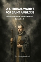 A SPIRITUAL WORD'S FOR SAINT AMBROSE: You Don’t Need A Perfect Past To Serve God B0HDRDBM8F Book Cover