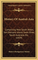 History Of Austral-Asia: Comprising New South Wales, Van Diemans Island, Swan River, South Australia, Etc. 1165491923 Book Cover