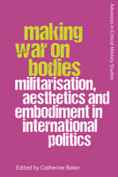 Making War on Bodies: Militarisation, Aesthetics and Embodiment in International Politics 1474446191 Book Cover