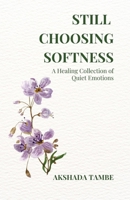STILL CHOOSING SOFTNESS: A Healing Collection of Quiet Emotions B0GLHT9JK9 Book Cover