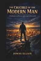 The Crucible of the Modern Man: A Meditation on Presence in the Age of Distraction B0G8D7ZR9G Book Cover