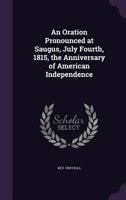 An Oration Pronounced at Saugus, July Fourth, 1815, the Anniversary of American Independence 1341505375 Book Cover