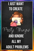 I Just Want To Create Pretty Things And Ignore All My Adult Problems: Sewing Quilting Journal Lined Notebook to Write In Funny Novelty Gift 170785470X Book Cover