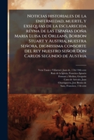 Noticias historiales de la enfermedad, muerte, y exsequias de la esclarecida reyna de las Españas doña Maria Luisa de Orleans, Borbon Stuart y ... Carlos segundo de Austria 1179519612 Book Cover