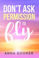 Don't Ask Permission to Fly 0578823640 Book Cover