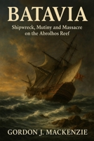 Batavia: Shipwreck, Mutiny and Massacre on the Abrolhos Reef B0G65CNK8R Book Cover