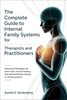 The Complete Guide to Internal Family Systems for Therapists and Practitioners: Advanced Strategies for Parts Work, Trauma Healing, and Self-Leadership Mastery in Clinical Practice B0FY5JCLXJ Book Cover