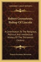 Robert Grosseteste, bishop of Lincoln; a contribution to the religious, political and intellectual history of the thirteenth century 1018133925 Book Cover