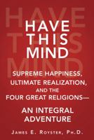 Have This Mind: Supreme Happiness, Ultimate Realization, and the Four Great Religions--An Integral Adventure 1452572747 Book Cover
