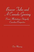 Beaver Tales and a Canada Goosing: Poems Illustrating a Uniquely Canadian Perspective 0981223621 Book Cover