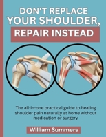 DON'T REPLACE YOUR SHOULDER, REPAIR INSTEAD: The all-in-one practical guide to healing shoulder pain naturally at home without medication or surgery B0GJ7GKCYN Book Cover
