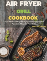 Air Fryer Grill Cookbook: Crispy Perfection Beyond Frying: Unleashing the Full Potential of Your Air Fryer Grill B0CR6YL7KG Book Cover
