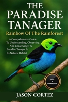 THE PARADISE TANAGER: Rainbow Of The Rainforest: A Comprehensive Guide To Understanding, Observing And Conserving The Paradise Tanager In Its Natural Habitat B0G7JS4FK2 Book Cover